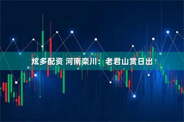 炫多配资 河南栾川：老君山赏日出