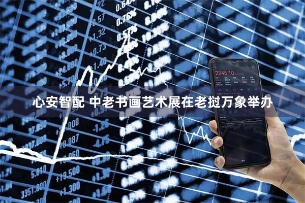 心安智配 中老书画艺术展在老挝万象举办