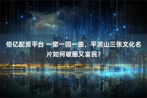 佰亿配资平台 一窑一园一曲，平顶山三张文化名片如何破圈又富民？