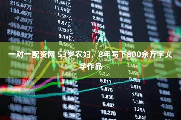 一对一配资网 53岁农妇，8年写下800余万字文学作品