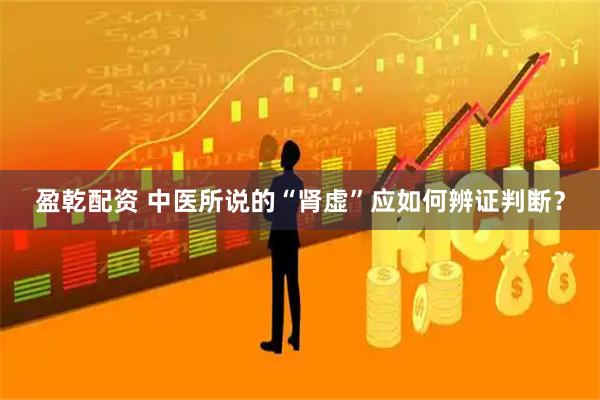盈乾配资 中医所说的“肾虚”应如何辨证判断?