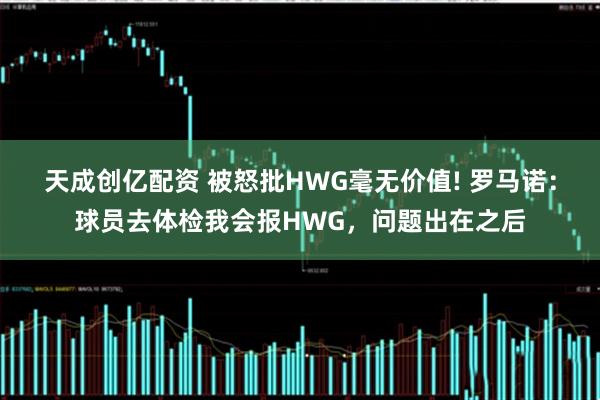 天成创亿配资 被怒批HWG毫无价值! 罗马诺：球员去体检我会报HWG，问题出在之后