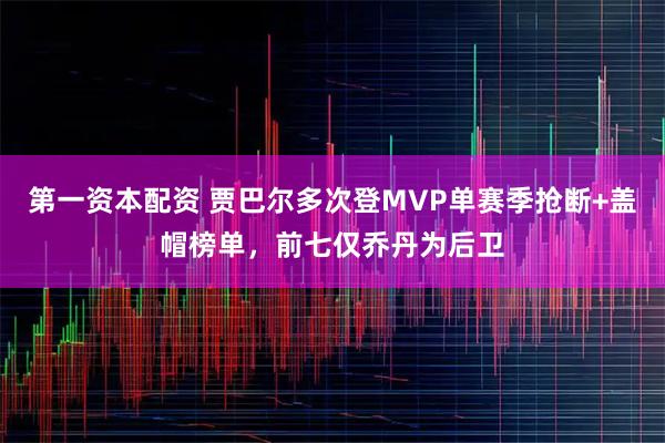 第一资本配资 贾巴尔多次登MVP单赛季抢断+盖帽榜单，前七仅乔丹为后卫