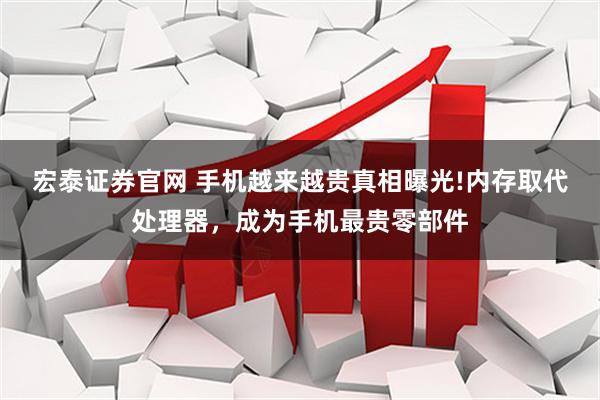 宏泰证券官网 手机越来越贵真相曝光!内存取代处理器，成为手机最贵零部件