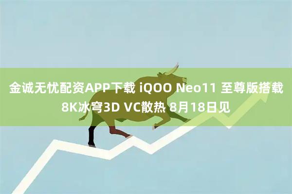 金诚无忧配资APP下载 iQOO Neo11 至尊版搭载8K冰穹3D VC散热 8月18日见