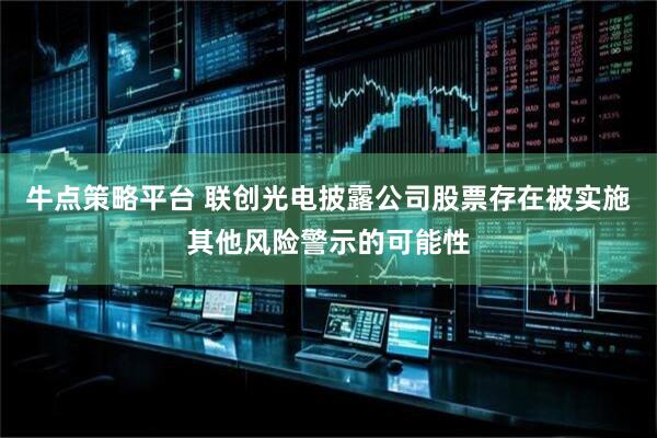 牛点策略平台 联创光电披露公司股票存在被实施其他风险警示的可能性