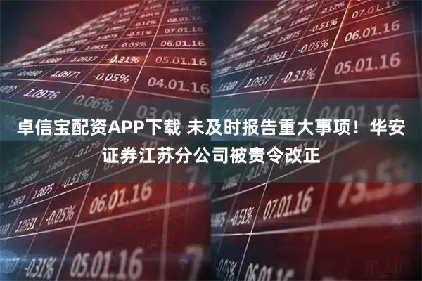卓信宝配资APP下载 未及时报告重大事项！华安证券江苏分公司被责令改正