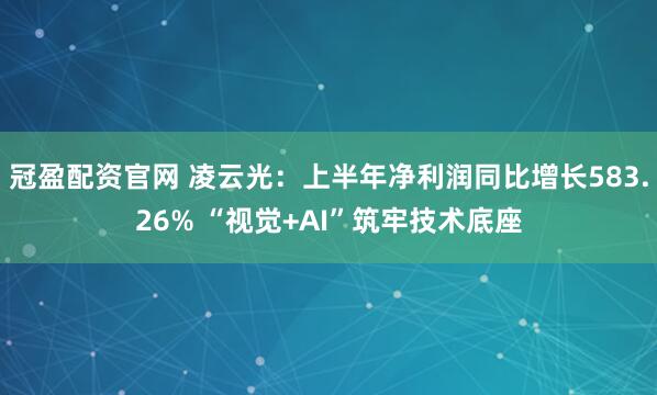 冠盈配资官网 凌云光：上半年净利润同比增长583.26% “视觉+AI”筑牢技术底座