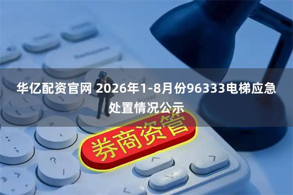 华亿配资官网 2026年1-8月份96333电梯应急处置情况公示