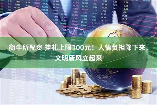 衡牛所配资 挂礼上限100元！人情负担降下来，文明新风立起来