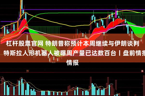 杠杆股票官网 特朗普称预计本周继续与伊朗谈判;特斯拉人形机器人被曝周产量已达数百台丨盘前情报