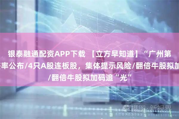 银泰融通配资APP下载 【立方早知道】“广州第一芯”中签率公布/4只A股连板股，集体提示风险/翻倍牛股拟加码追“光”